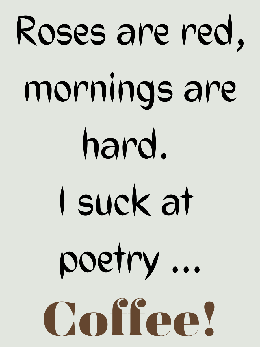 Roses are red, mornings are hard. I suck at poetry - COFFEE!